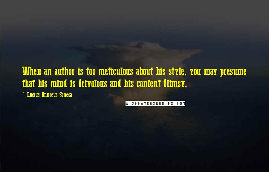 Lucius Annaeus Seneca Quotes: When an author is too meticulous about his style, you may presume that his mind is frivolous and his content flimsy.