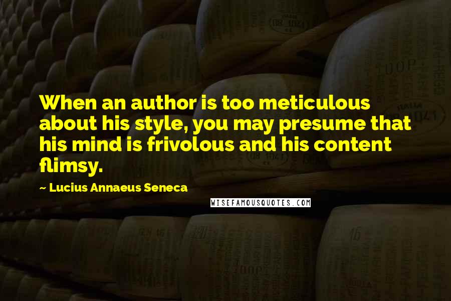Lucius Annaeus Seneca Quotes: When an author is too meticulous about his style, you may presume that his mind is frivolous and his content flimsy.