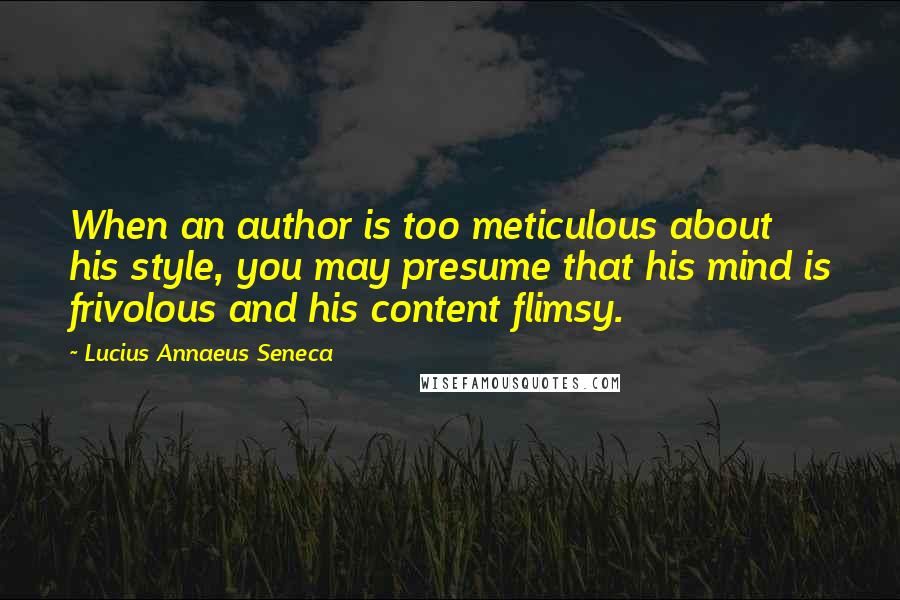 Lucius Annaeus Seneca Quotes: When an author is too meticulous about his style, you may presume that his mind is frivolous and his content flimsy.