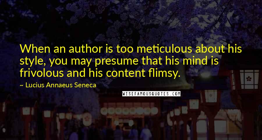 Lucius Annaeus Seneca Quotes: When an author is too meticulous about his style, you may presume that his mind is frivolous and his content flimsy.