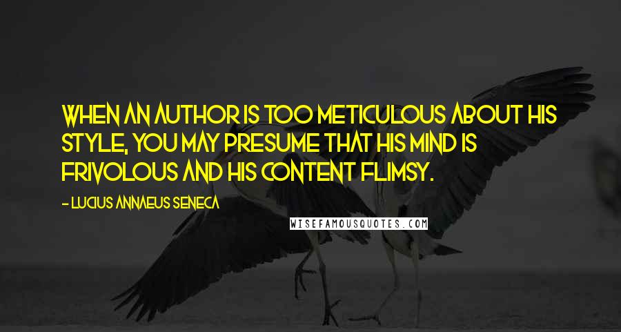 Lucius Annaeus Seneca Quotes: When an author is too meticulous about his style, you may presume that his mind is frivolous and his content flimsy.