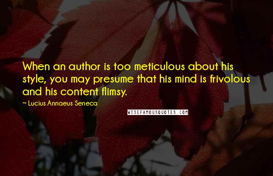 Lucius Annaeus Seneca Quotes: When an author is too meticulous about his style, you may presume that his mind is frivolous and his content flimsy.