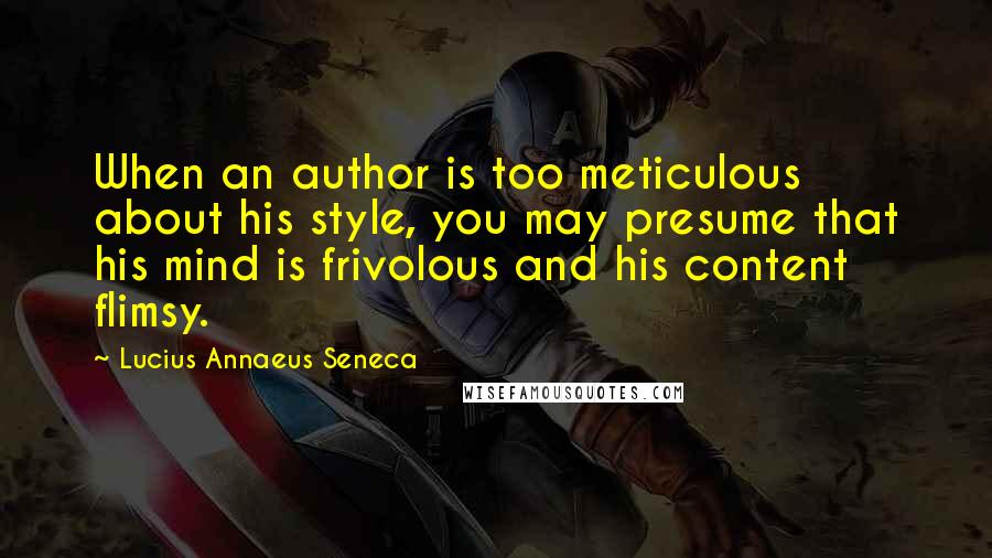 Lucius Annaeus Seneca Quotes: When an author is too meticulous about his style, you may presume that his mind is frivolous and his content flimsy.