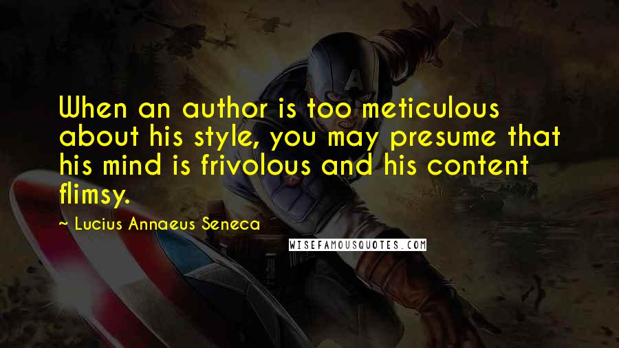 Lucius Annaeus Seneca Quotes: When an author is too meticulous about his style, you may presume that his mind is frivolous and his content flimsy.