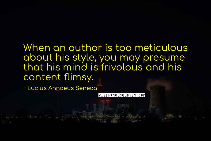 Lucius Annaeus Seneca Quotes: When an author is too meticulous about his style, you may presume that his mind is frivolous and his content flimsy.