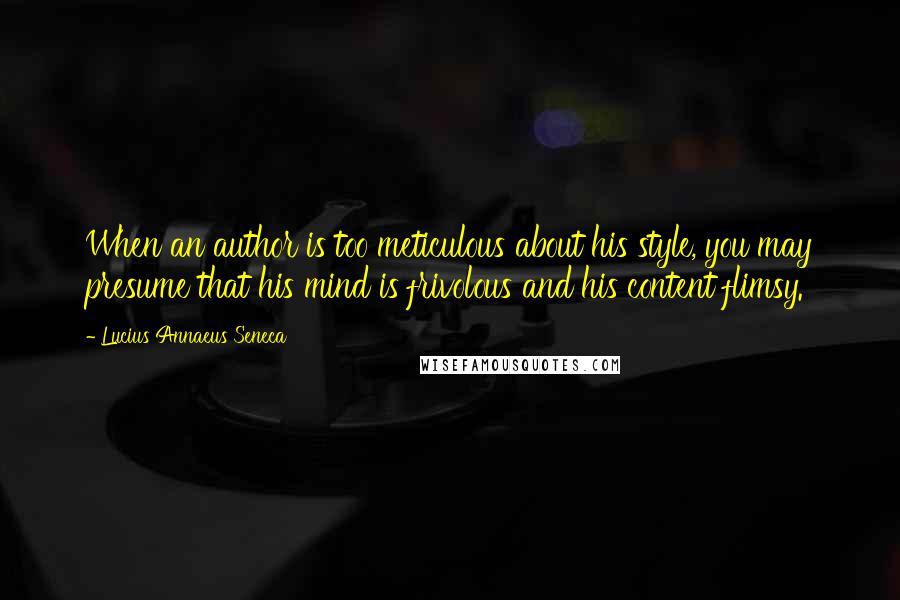 Lucius Annaeus Seneca Quotes: When an author is too meticulous about his style, you may presume that his mind is frivolous and his content flimsy.