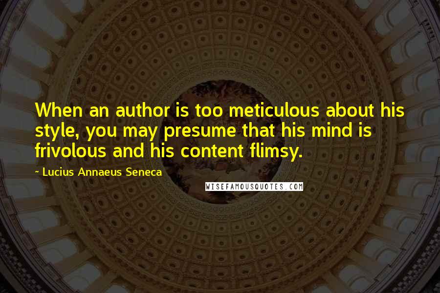 Lucius Annaeus Seneca Quotes: When an author is too meticulous about his style, you may presume that his mind is frivolous and his content flimsy.