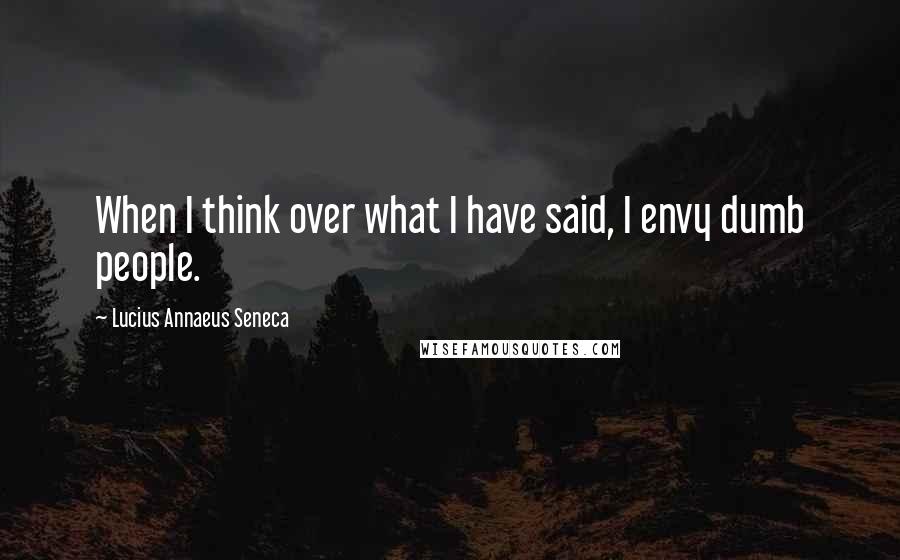 Lucius Annaeus Seneca Quotes: When I think over what I have said, I envy dumb people.