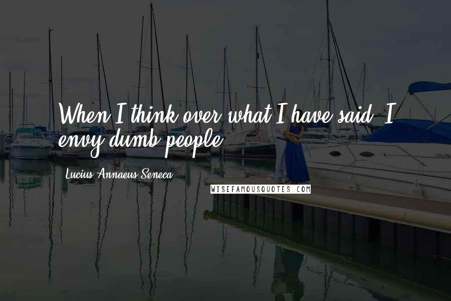 Lucius Annaeus Seneca Quotes: When I think over what I have said, I envy dumb people.