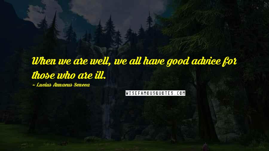 Lucius Annaeus Seneca Quotes: When we are well, we all have good advice for those who are ill.