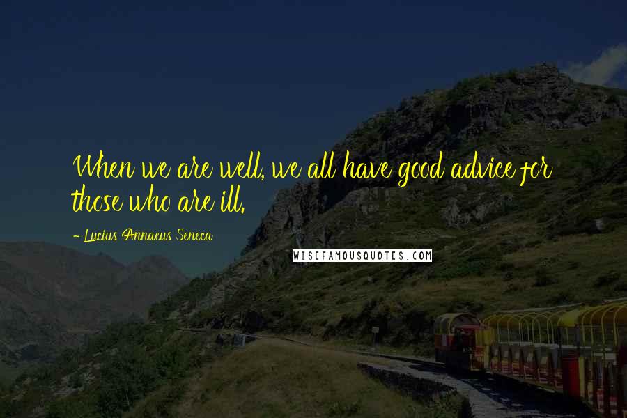 Lucius Annaeus Seneca Quotes: When we are well, we all have good advice for those who are ill.