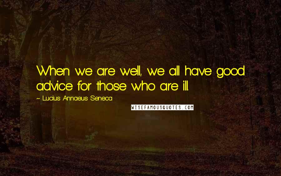 Lucius Annaeus Seneca Quotes: When we are well, we all have good advice for those who are ill.
