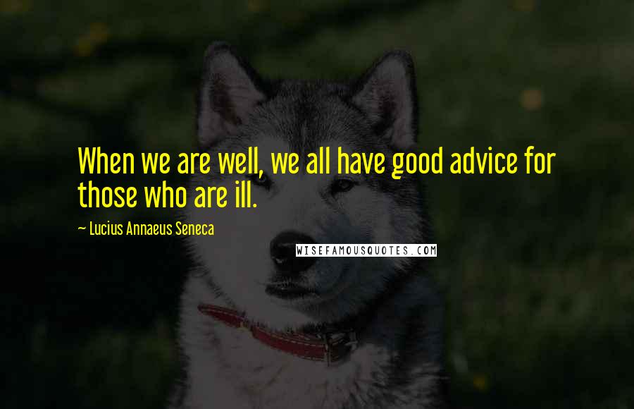 Lucius Annaeus Seneca Quotes: When we are well, we all have good advice for those who are ill.