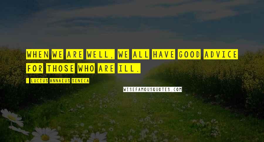 Lucius Annaeus Seneca Quotes: When we are well, we all have good advice for those who are ill.