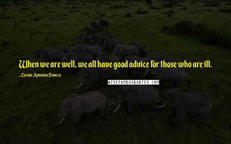 Lucius Annaeus Seneca Quotes: When we are well, we all have good advice for those who are ill.