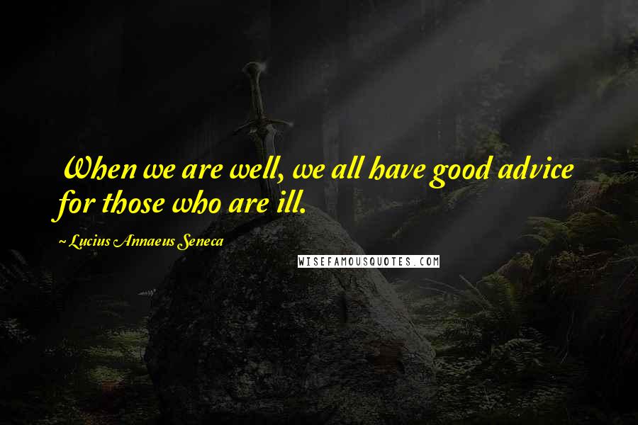Lucius Annaeus Seneca Quotes: When we are well, we all have good advice for those who are ill.