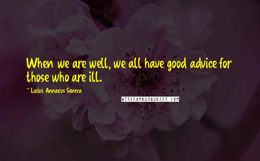 Lucius Annaeus Seneca Quotes: When we are well, we all have good advice for those who are ill.