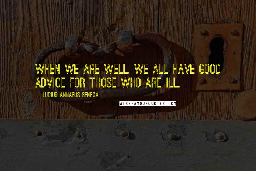 Lucius Annaeus Seneca Quotes: When we are well, we all have good advice for those who are ill.