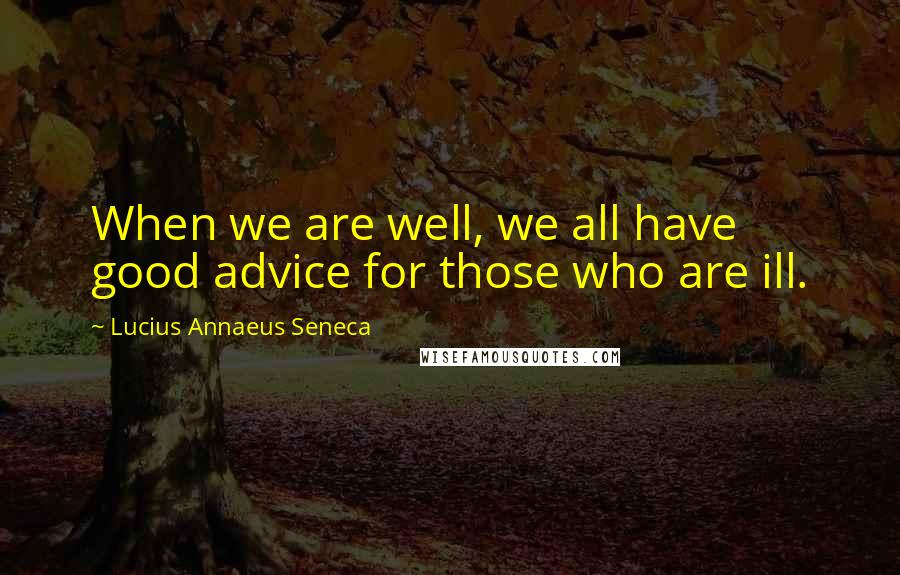 Lucius Annaeus Seneca Quotes: When we are well, we all have good advice for those who are ill.