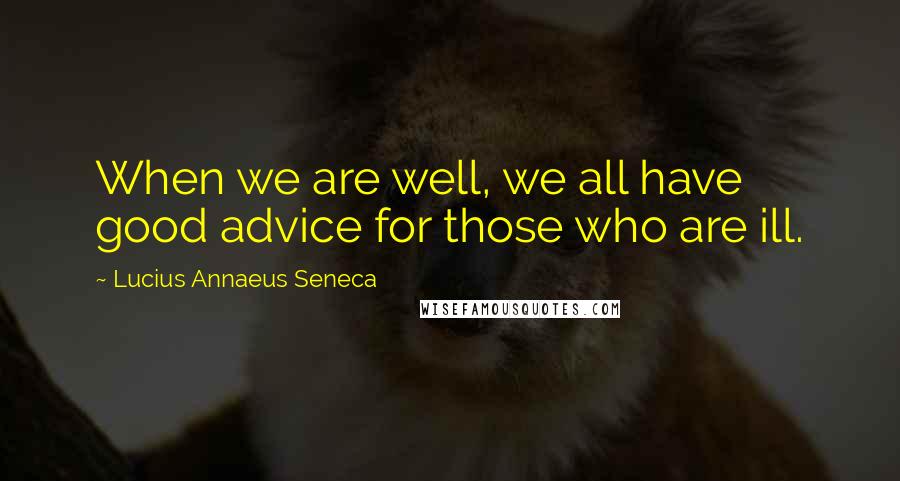 Lucius Annaeus Seneca Quotes: When we are well, we all have good advice for those who are ill.
