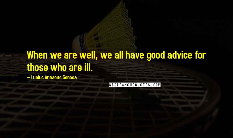 Lucius Annaeus Seneca Quotes: When we are well, we all have good advice for those who are ill.