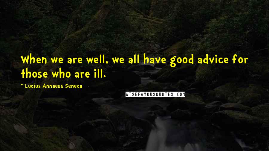 Lucius Annaeus Seneca Quotes: When we are well, we all have good advice for those who are ill.