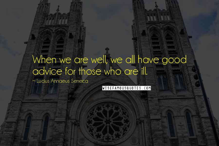 Lucius Annaeus Seneca Quotes: When we are well, we all have good advice for those who are ill.