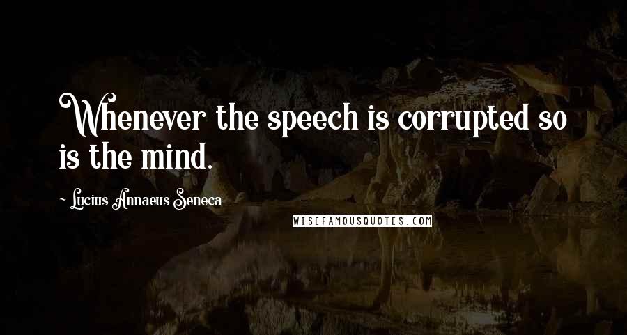 Lucius Annaeus Seneca Quotes: Whenever the speech is corrupted so is the mind.