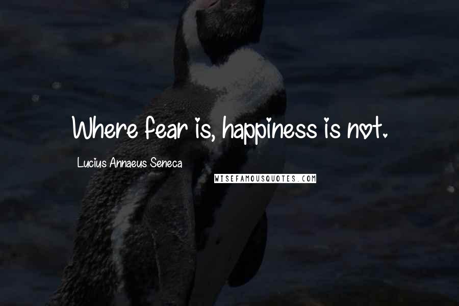 Lucius Annaeus Seneca Quotes: Where fear is, happiness is not.