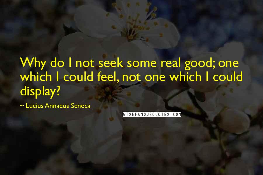 Lucius Annaeus Seneca Quotes: Why do I not seek some real good; one which I could feel, not one which I could display?