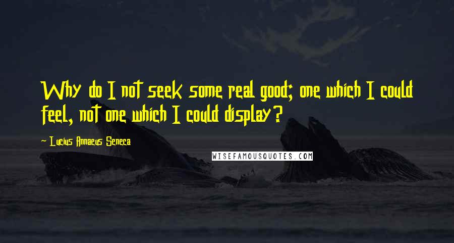 Lucius Annaeus Seneca Quotes: Why do I not seek some real good; one which I could feel, not one which I could display?