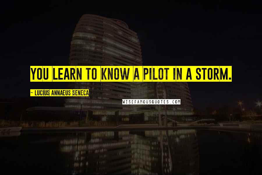 Lucius Annaeus Seneca Quotes: You learn to know a pilot in a storm.