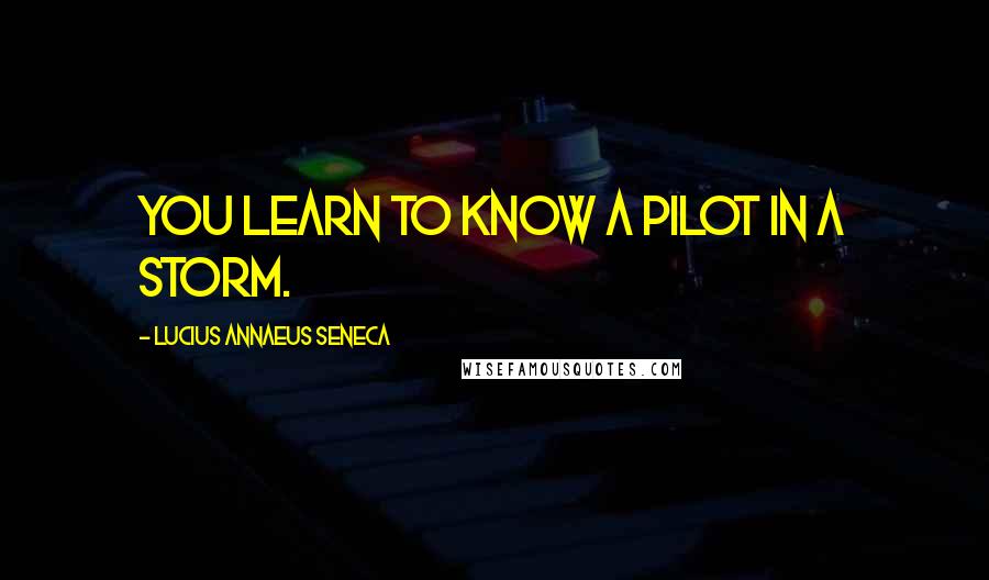 Lucius Annaeus Seneca Quotes: You learn to know a pilot in a storm.