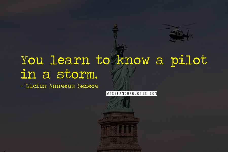 Lucius Annaeus Seneca Quotes: You learn to know a pilot in a storm.