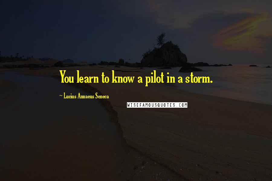 Lucius Annaeus Seneca Quotes: You learn to know a pilot in a storm.