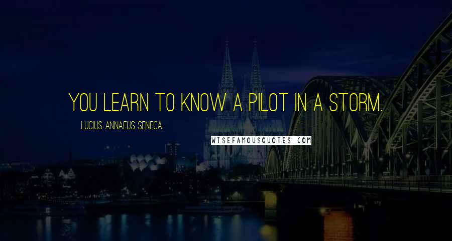 Lucius Annaeus Seneca Quotes: You learn to know a pilot in a storm.