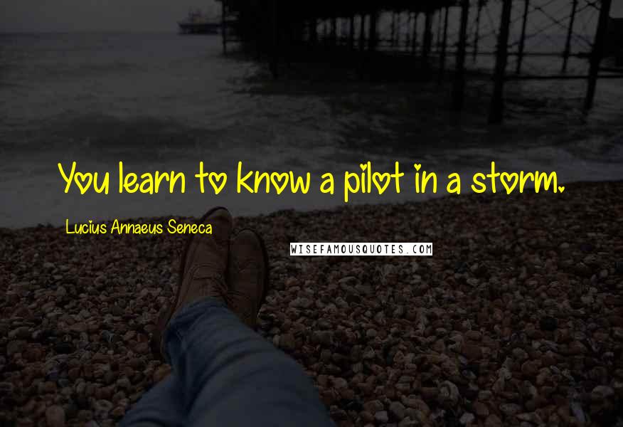 Lucius Annaeus Seneca Quotes: You learn to know a pilot in a storm.