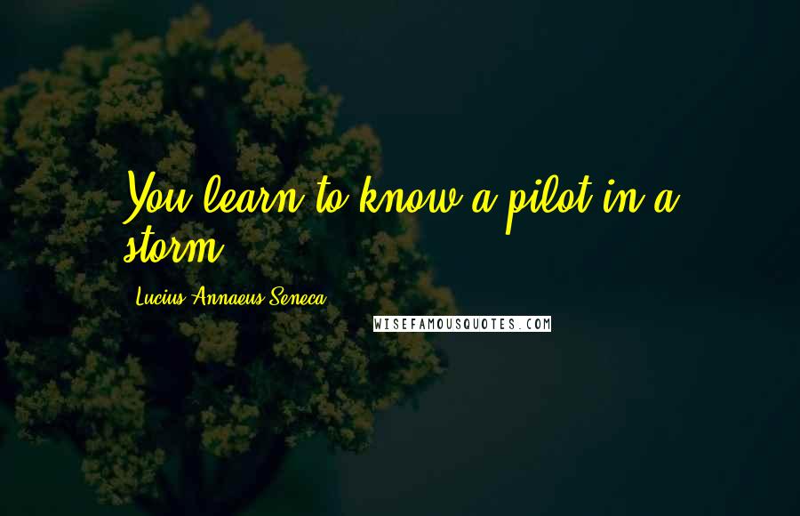 Lucius Annaeus Seneca Quotes: You learn to know a pilot in a storm.