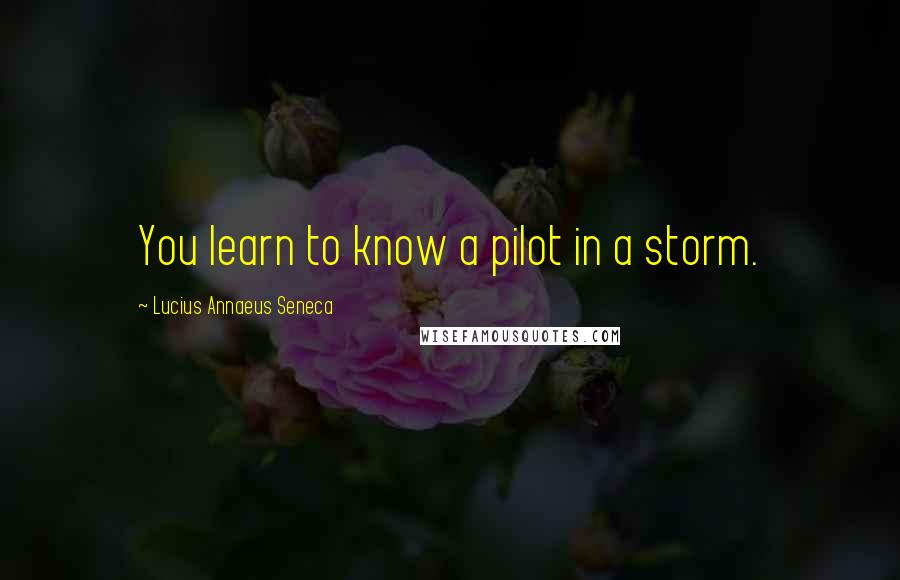 Lucius Annaeus Seneca Quotes: You learn to know a pilot in a storm.