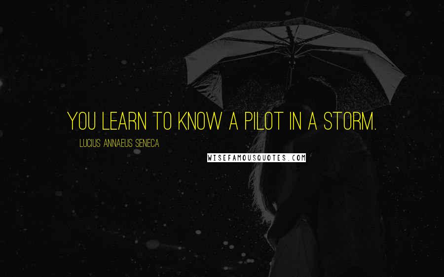 Lucius Annaeus Seneca Quotes: You learn to know a pilot in a storm.