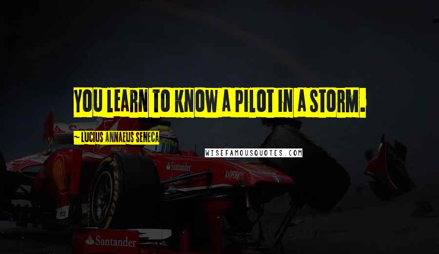 Lucius Annaeus Seneca Quotes: You learn to know a pilot in a storm.