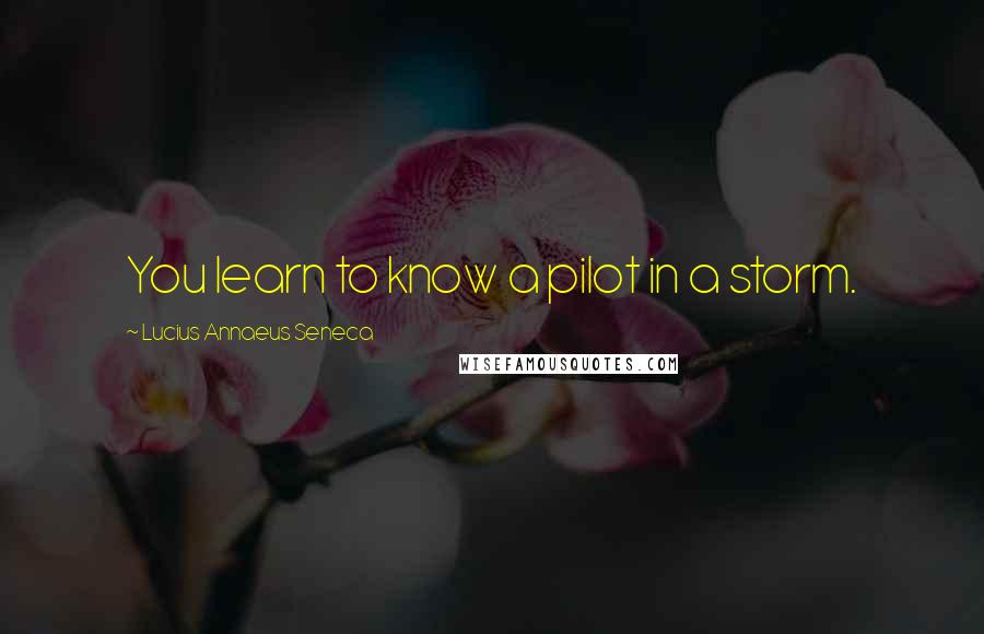 Lucius Annaeus Seneca Quotes: You learn to know a pilot in a storm.