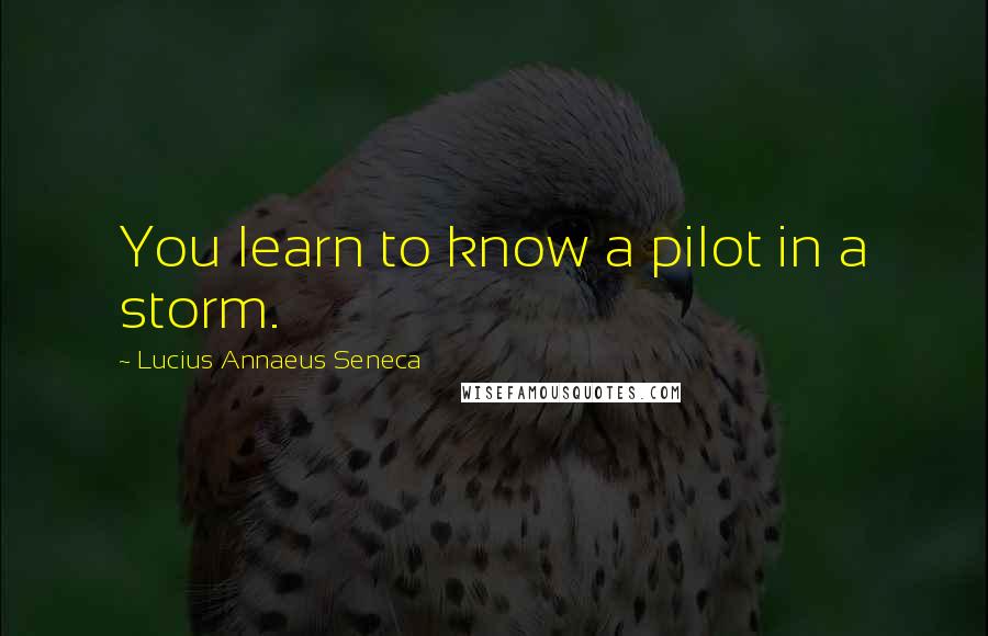 Lucius Annaeus Seneca Quotes: You learn to know a pilot in a storm.