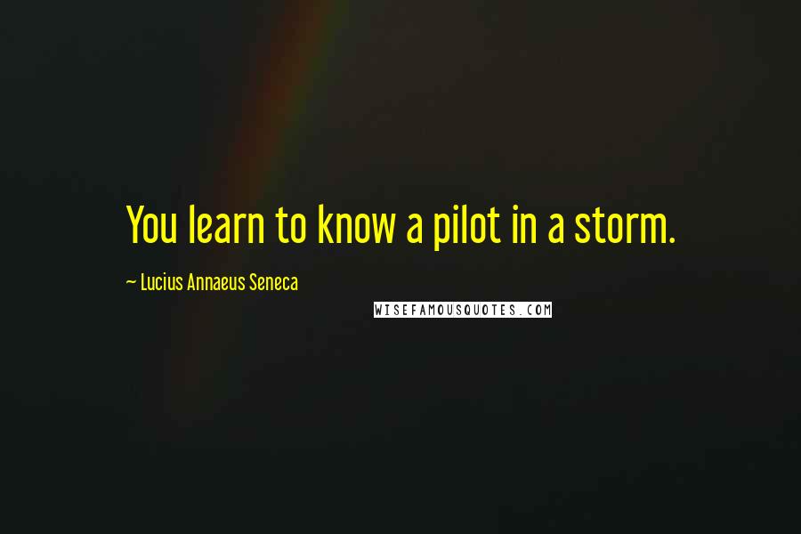 Lucius Annaeus Seneca Quotes: You learn to know a pilot in a storm.