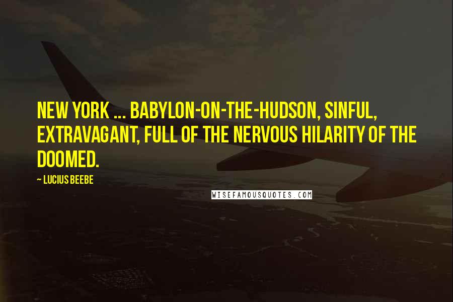 Lucius Beebe Quotes: New York ... Babylon-on-the-Hudson, sinful, extravagant, full of the nervous hilarity of the doomed.