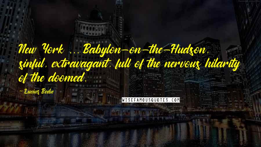 Lucius Beebe Quotes: New York ... Babylon-on-the-Hudson, sinful, extravagant, full of the nervous hilarity of the doomed.