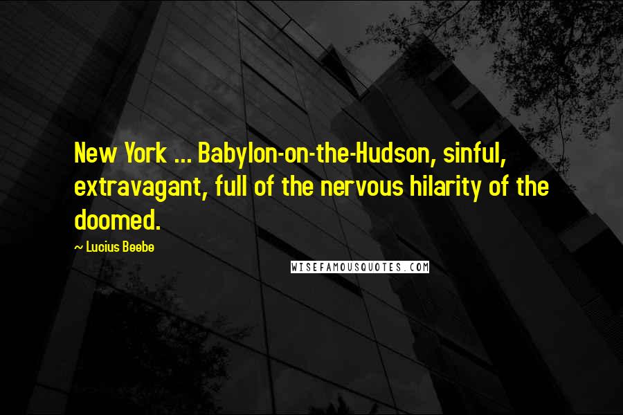 Lucius Beebe Quotes: New York ... Babylon-on-the-Hudson, sinful, extravagant, full of the nervous hilarity of the doomed.