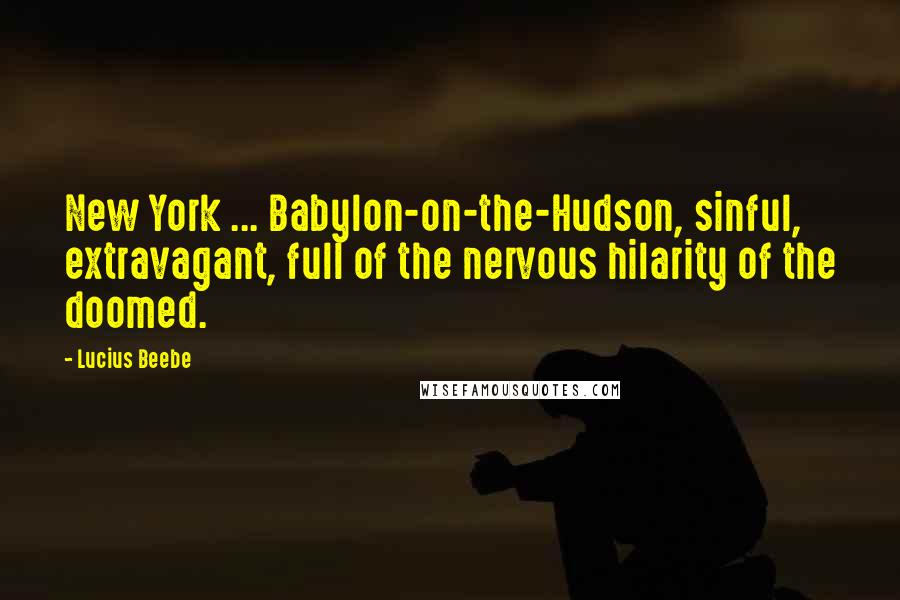 Lucius Beebe Quotes: New York ... Babylon-on-the-Hudson, sinful, extravagant, full of the nervous hilarity of the doomed.