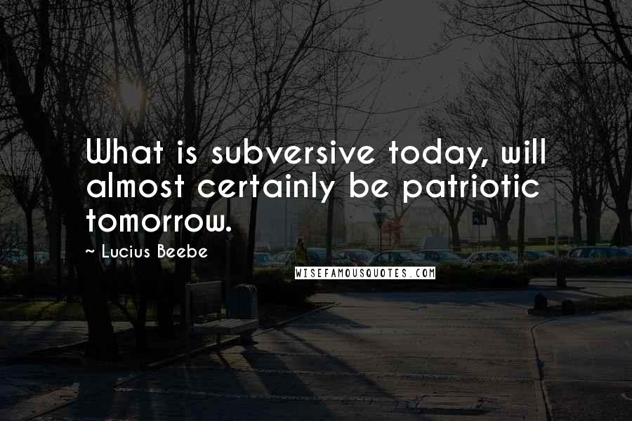 Lucius Beebe Quotes: What is subversive today, will almost certainly be patriotic tomorrow.