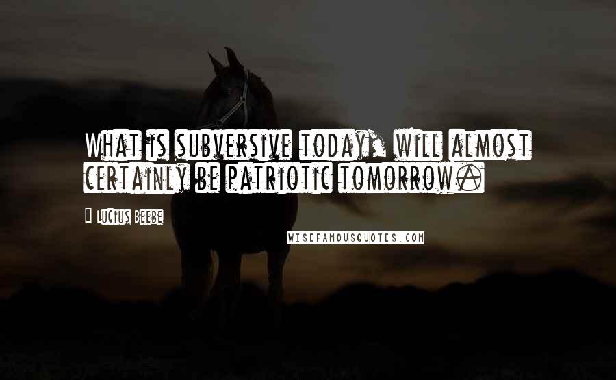 Lucius Beebe Quotes: What is subversive today, will almost certainly be patriotic tomorrow.